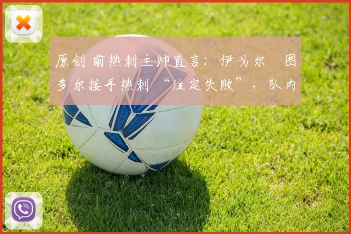 原创 前热刺主帅直言:伊戈尔・图多尔接手热刺 “注定失败”,队内氛围 “ toxic 至极”