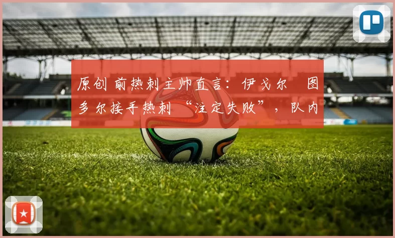 原创 前热刺主帅直言：伊戈尔・图多尔接手热刺 “注定失败”，队内氛围 “ toxic 至极”