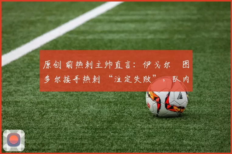 原创 前热刺主帅直言:伊戈尔・图多尔接手热刺 “注定失败”,队内氛围 “ toxic 至极”