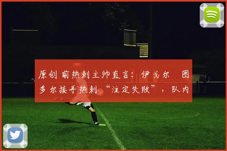 原创 前热刺主帅直言：伊戈尔・图多尔接手热刺 “注定失败”，队内氛围 “ toxic 至极”