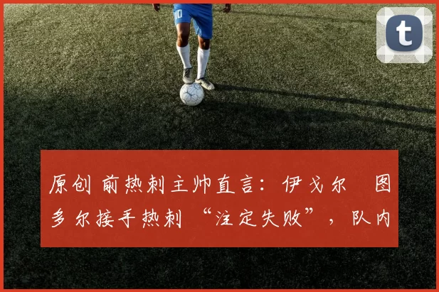 原创 前热刺主帅直言：伊戈尔・图多尔接手热刺 “注定失败”，队内氛围 “ toxic 至极”