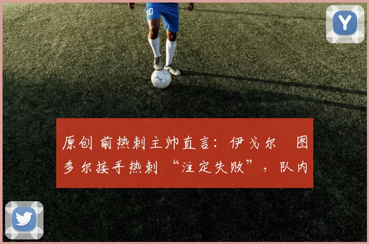 原创 前热刺主帅直言：伊戈尔・图多尔接手热刺 “注定失败”，队内氛围 “ toxic 至极”