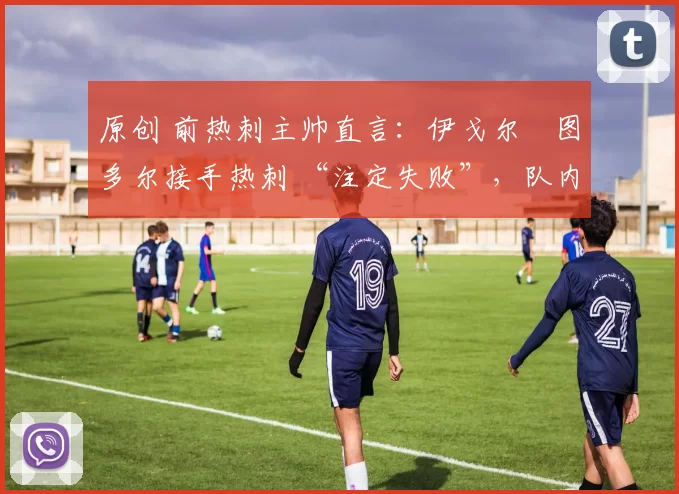 原创 前热刺主帅直言：伊戈尔・图多尔接手热刺 “注定失败”，队内氛围 “ toxic 至极”