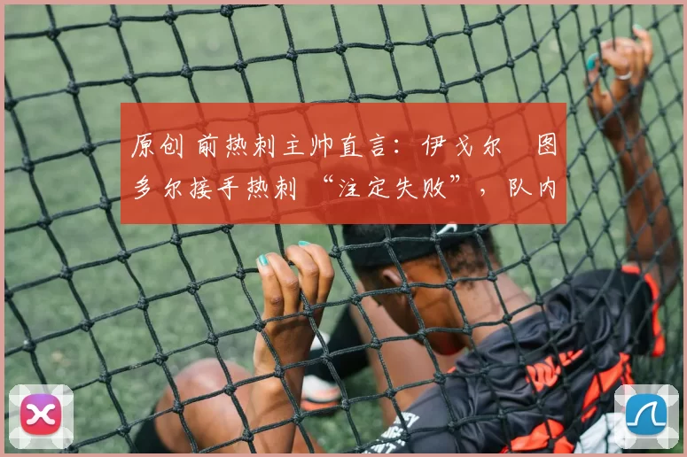 原创 前热刺主帅直言：伊戈尔・图多尔接手热刺 “注定失败”，队内氛围 “ toxic 至极”