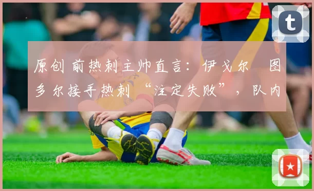 原创 前热刺主帅直言:伊戈尔・图多尔接手热刺 “注定失败”,队内氛围 “ toxic 至极”
