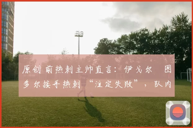 原创 前热刺主帅直言：伊戈尔・图多尔接手热刺 “注定失败”，队内氛围 “ toxic 至极”