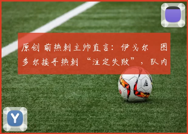 原创 前热刺主帅直言：伊戈尔・图多尔接手热刺 “注定失败”，队内氛围 “ toxic 至极”