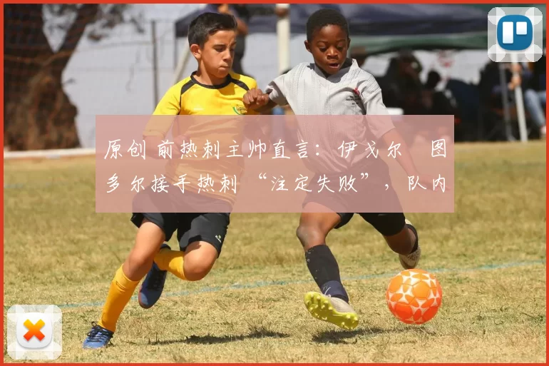 原创 前热刺主帅直言：伊戈尔・图多尔接手热刺 “注定失败”，队内氛围 “ toxic 至极”