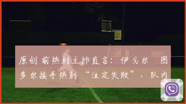 原创 前热刺主帅直言:伊戈尔・图多尔接手热刺 “注定失败”,队内氛围 “ toxic 至极”