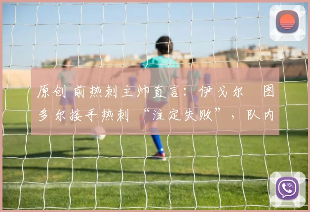 原创 前热刺主帅直言：伊戈尔・图多尔接手热刺 “注定失败”，队内氛围 “ toxic 至极”