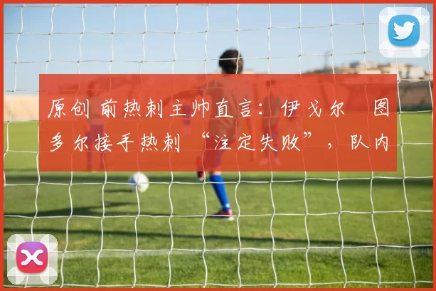 原创 前热刺主帅直言:伊戈尔・图多尔接手热刺 “注定失败”,队内氛围 “ toxic 至极”