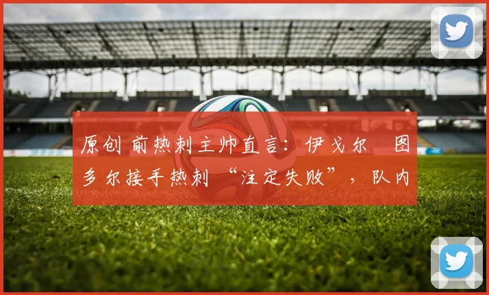 原创 前热刺主帅直言:伊戈尔・图多尔接手热刺 “注定失败”,队内氛围 “ toxic 至极”