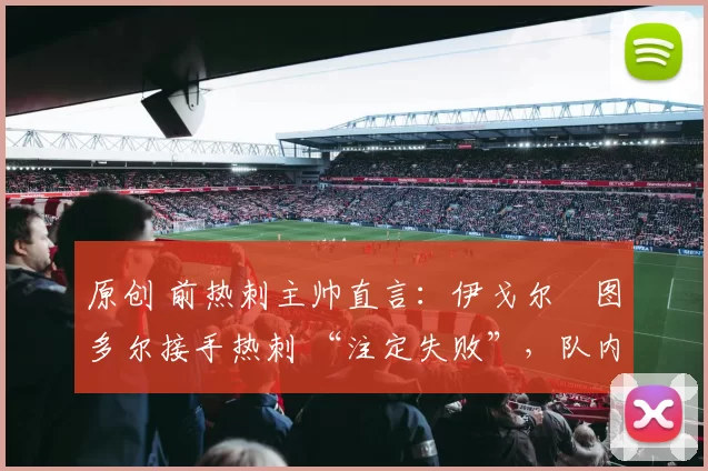 原创 前热刺主帅直言:伊戈尔・图多尔接手热刺 “注定失败”,队内氛围 “ toxic 至极”