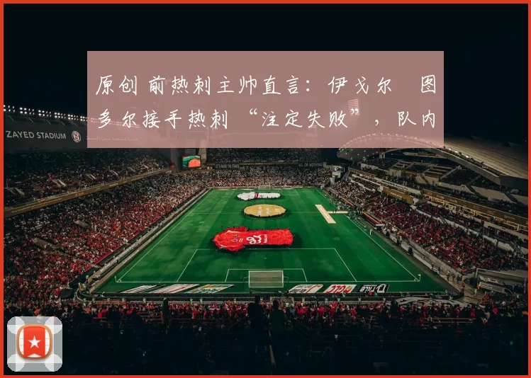 原创 前热刺主帅直言：伊戈尔・图多尔接手热刺 “注定失败”，队内氛围 “ toxic 至极”