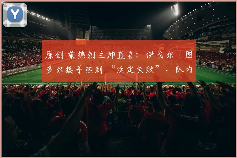 原创 前热刺主帅直言：伊戈尔・图多尔接手热刺 “注定失败”，队内氛围 “ toxic 至极”