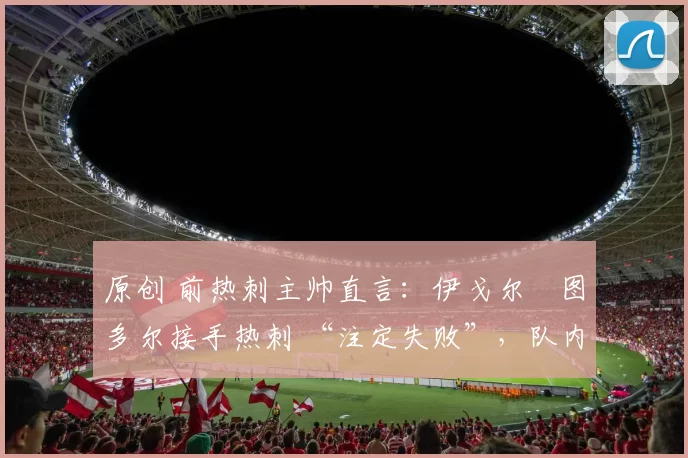 原创 前热刺主帅直言：伊戈尔・图多尔接手热刺 “注定失败”，队内氛围 “ toxic 至极”