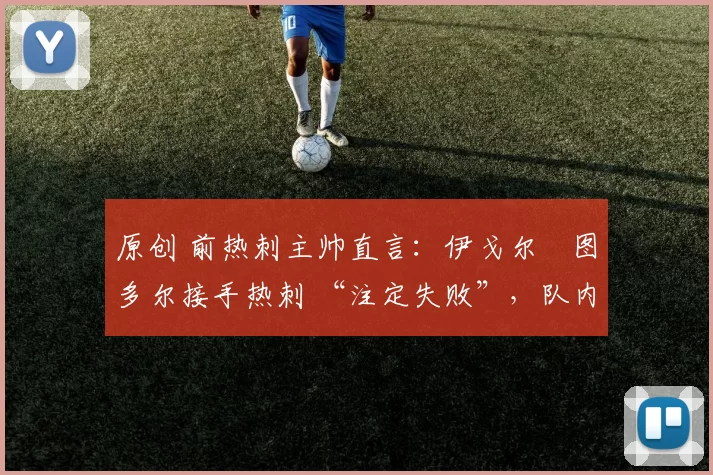 原创 前热刺主帅直言:伊戈尔・图多尔接手热刺 “注定失败”,队内氛围 “ toxic 至极”