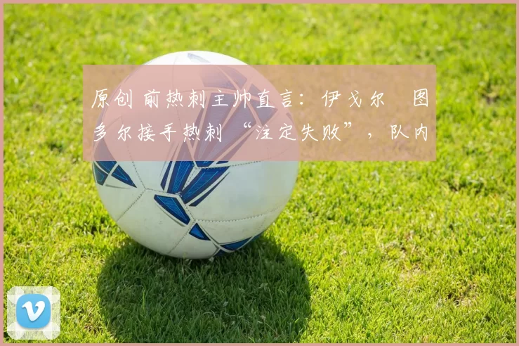 原创 前热刺主帅直言:伊戈尔・图多尔接手热刺 “注定失败”,队内氛围 “ toxic 至极”