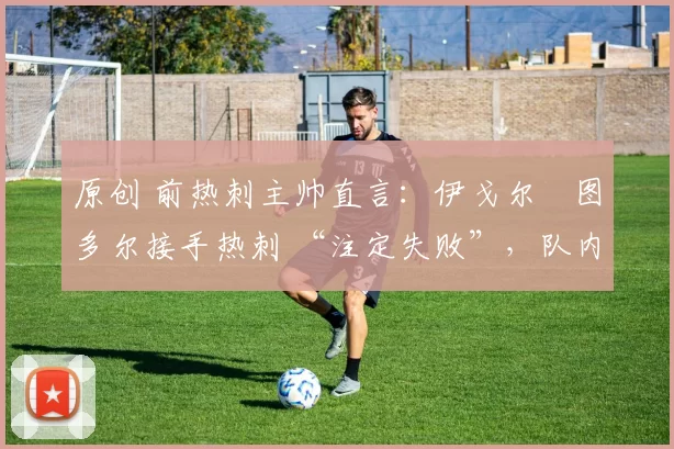 原创 前热刺主帅直言：伊戈尔・图多尔接手热刺 “注定失败”，队内氛围 “ toxic 至极”