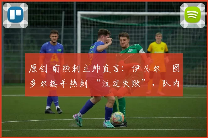 原创 前热刺主帅直言:伊戈尔・图多尔接手热刺 “注定失败”,队内氛围 “ toxic 至极”