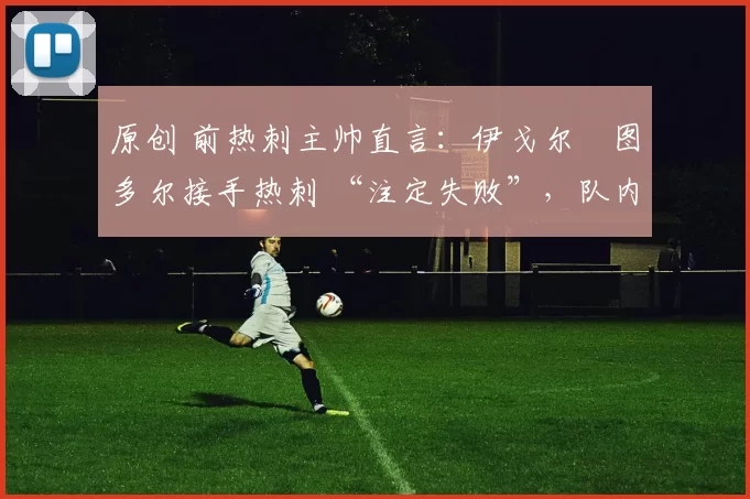 原创 前热刺主帅直言：伊戈尔・图多尔接手热刺 “注定失败”，队内氛围 “ toxic 至极”