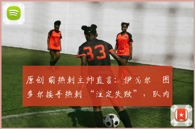 原创 前热刺主帅直言：伊戈尔・图多尔接手热刺 “注定失败”，队内氛围 “ toxic 至极”