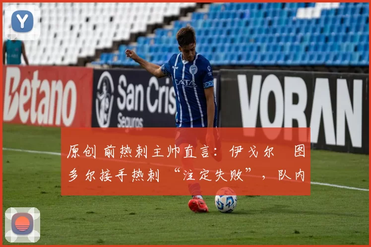 原创 前热刺主帅直言:伊戈尔・图多尔接手热刺 “注定失败”,队内氛围 “ toxic 至极”