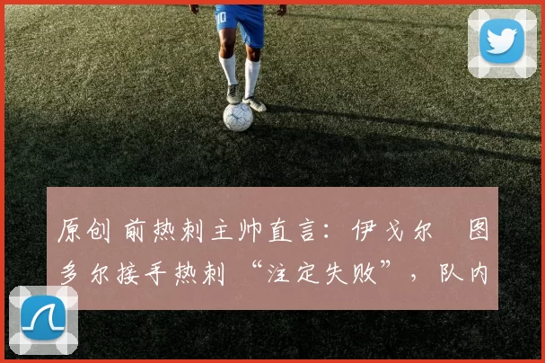 原创 前热刺主帅直言：伊戈尔・图多尔接手热刺 “注定失败”，队内氛围 “ toxic 至极”