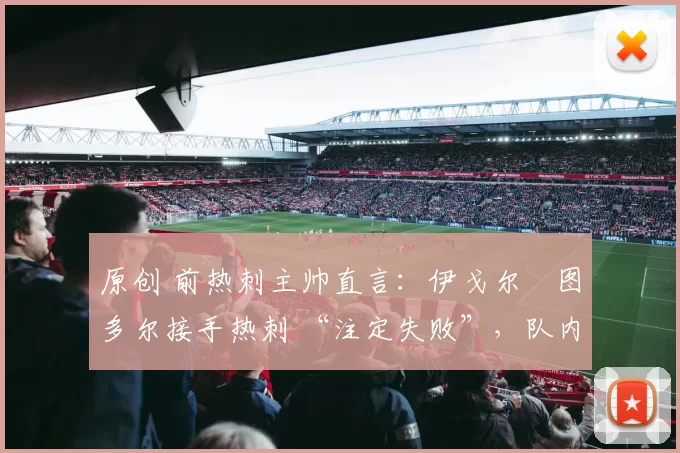 原创 前热刺主帅直言:伊戈尔・图多尔接手热刺 “注定失败”,队内氛围 “ toxic 至极”