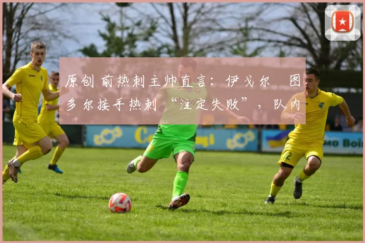 原创 前热刺主帅直言:伊戈尔・图多尔接手热刺 “注定失败”,队内氛围 “ toxic 至极”