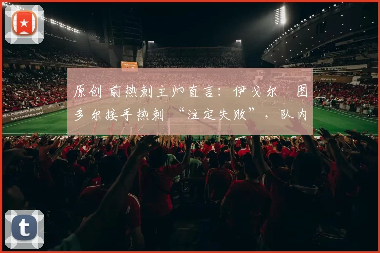 原创 前热刺主帅直言：伊戈尔・图多尔接手热刺 “注定失败”，队内氛围 “ toxic 至极”