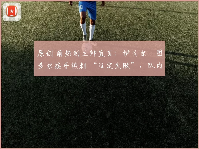 原创 前热刺主帅直言:伊戈尔・图多尔接手热刺 “注定失败”,队内氛围 “ toxic 至极”