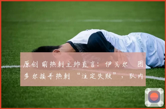 原创 前热刺主帅直言:伊戈尔・图多尔接手热刺 “注定失败”,队内氛围 “ toxic 至极”