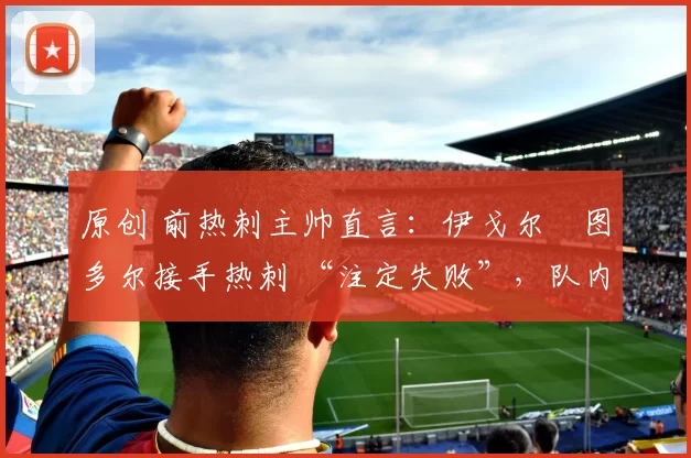 原创 前热刺主帅直言:伊戈尔・图多尔接手热刺 “注定失败”,队内氛围 “ toxic 至极”