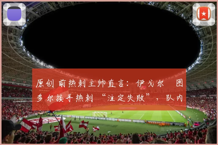 原创 前热刺主帅直言：伊戈尔・图多尔接手热刺 “注定失败”，队内氛围 “ toxic 至极”