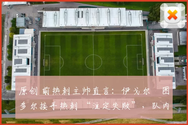 原创 前热刺主帅直言：伊戈尔・图多尔接手热刺 “注定失败”，队内氛围 “ toxic 至极”