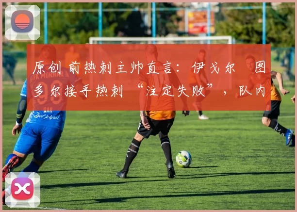 原创 前热刺主帅直言：伊戈尔・图多尔接手热刺 “注定失败”，队内氛围 “ toxic 至极”