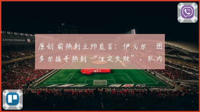 原创 前热刺主帅直言:伊戈尔・图多尔接手热刺 “注定失败”,队内氛围 “ toxic 至极”