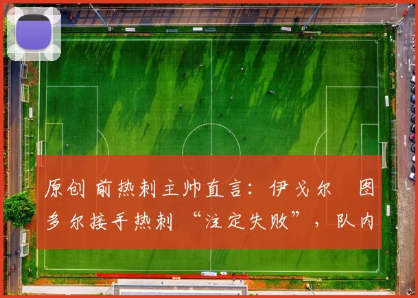 原创 前热刺主帅直言：伊戈尔・图多尔接手热刺 “注定失败”，队内氛围 “ toxic 至极”