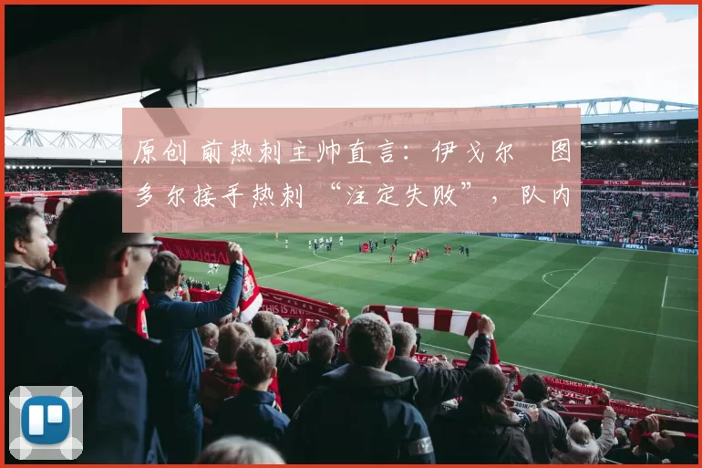 原创 前热刺主帅直言：伊戈尔・图多尔接手热刺 “注定失败”，队内氛围 “ toxic 至极”