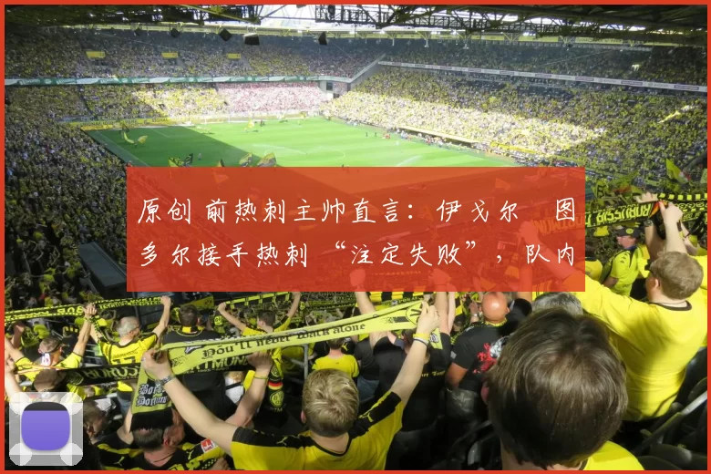 原创 前热刺主帅直言:伊戈尔・图多尔接手热刺 “注定失败”,队内氛围 “ toxic 至极”