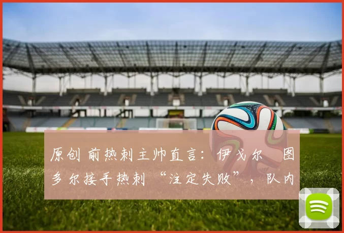 原创 前热刺主帅直言：伊戈尔・图多尔接手热刺 “注定失败”，队内氛围 “ toxic 至极”