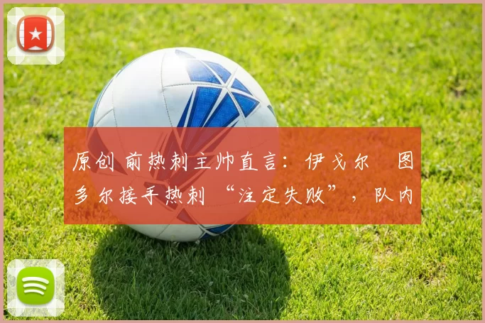 原创 前热刺主帅直言：伊戈尔・图多尔接手热刺 “注定失败”，队内氛围 “ toxic 至极”