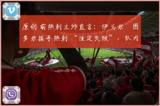 原创 前热刺主帅直言：伊戈尔・图多尔接手热刺 “注定失败”，队内氛围 “ toxic 至极”