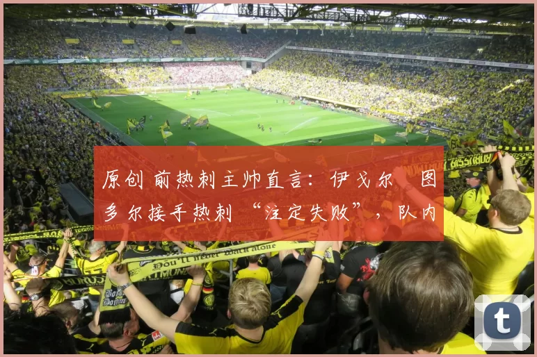 原创 前热刺主帅直言：伊戈尔・图多尔接手热刺 “注定失败”，队内氛围 “ toxic 至极”