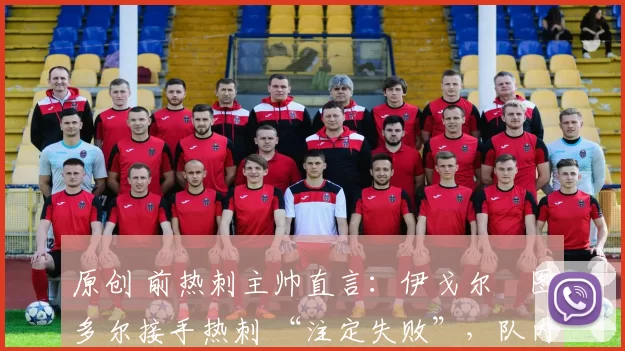 原创 前热刺主帅直言:伊戈尔・图多尔接手热刺 “注定失败”,队内氛围 “ toxic 至极”