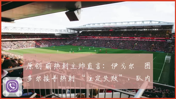 原创 前热刺主帅直言:伊戈尔・图多尔接手热刺 “注定失败”,队内氛围 “ toxic 至极”