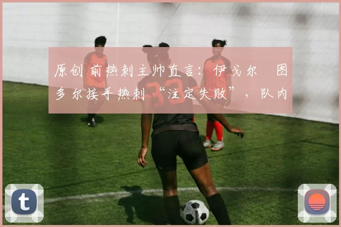 原创 前热刺主帅直言：伊戈尔・图多尔接手热刺 “注定失败”，队内氛围 “ toxic 至极”