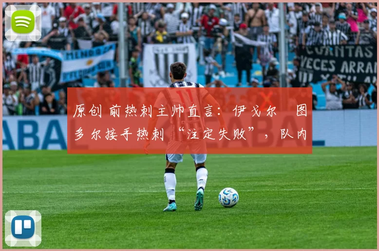 原创 前热刺主帅直言:伊戈尔・图多尔接手热刺 “注定失败”,队内氛围 “ toxic 至极”