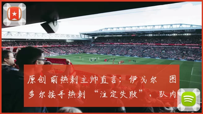 原创 前热刺主帅直言：伊戈尔・图多尔接手热刺 “注定失败”，队内氛围 “ toxic 至极”